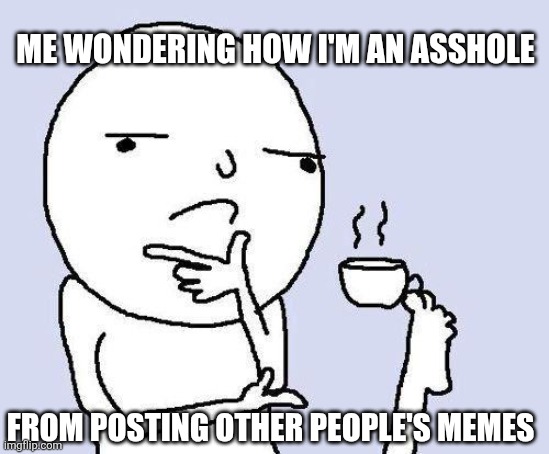 thinking meme | ME WONDERING HOW I'M AN ASSHOLE; FROM POSTING OTHER PEOPLE'S MEMES | image tagged in thinking meme | made w/ Imgflip meme maker