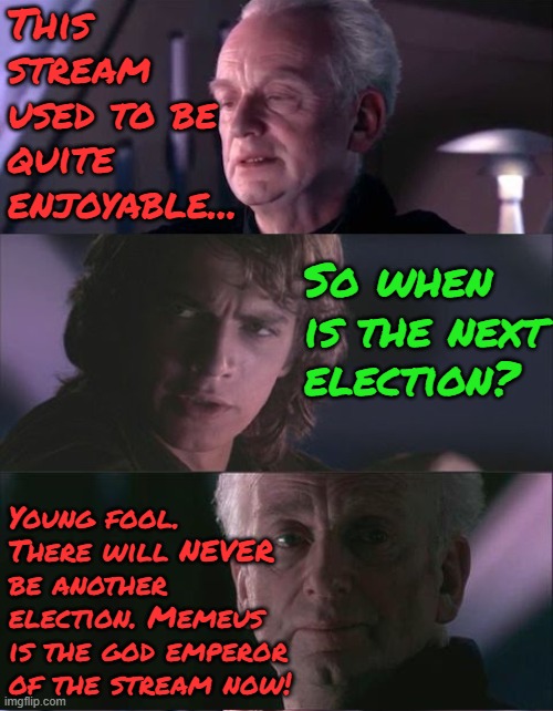 Something something dark side of the force. Something something complete... | This stream used to be quite enjoyable... So when is the next election? Young fool. There will NEVER be another election. Memeus is the god emperor of the stream now! | image tagged in palpatine unnatural,memez | made w/ Imgflip meme maker