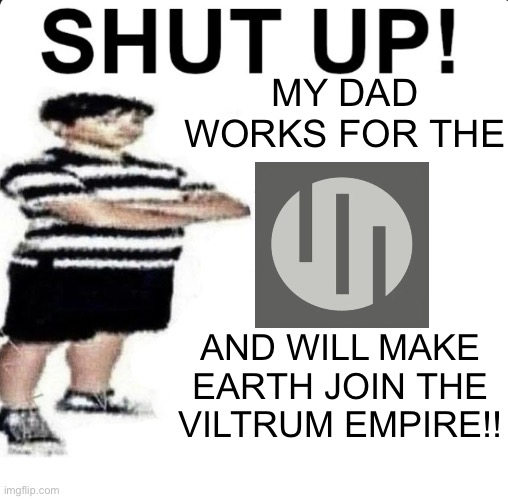 we can finally be bees | MY DAD WORKS FOR THE; AND WILL MAKE EARTH JOIN THE VILTRUM EMPIRE!! | image tagged in shut up my dad works for | made w/ Imgflip meme maker