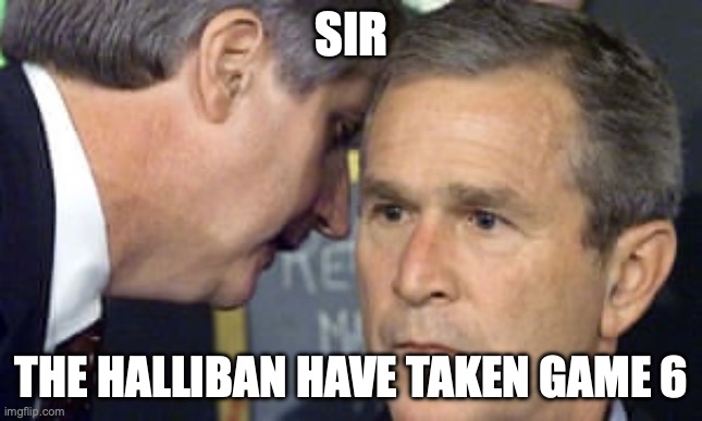 George Bush 9/11 | SIR; THE HALLIBAN HAVE TAKEN GAME 6 | image tagged in george bush 9/11 | made w/ Imgflip meme maker