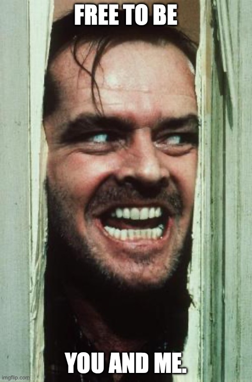 Here's Johnny | FREE TO BE; YOU AND ME. | image tagged in memes,here's johnny | made w/ Imgflip meme maker
