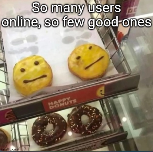 Happy donuts | So many users online, so few good ones | image tagged in happy donuts | made w/ Imgflip meme maker