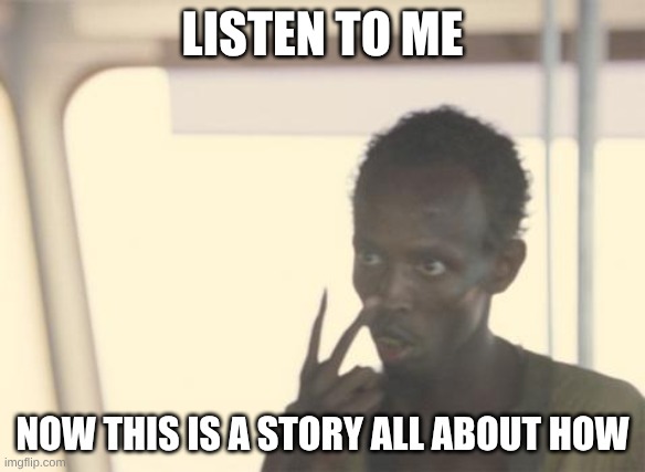 I'm The Captain Now Meme | LISTEN TO ME; NOW THIS IS A STORY ALL ABOUT HOW | image tagged in memes,i'm the captain now | made w/ Imgflip meme maker