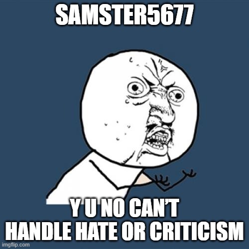 Y U No | SAMSTER5677; Y U NO CAN’T HANDLE HATE OR CRITICISM | image tagged in memes,y u no,goanimate,criticism,hate | made w/ Imgflip meme maker