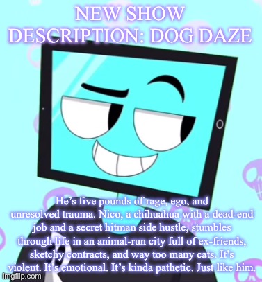 IcyXD Smirking template | NEW SHOW DESCRIPTION: DOG DAZE; He’s five pounds of rage, ego, and unresolved trauma. Nico, a chihuahua with a dead-end job and a secret hitman side hustle, stumbles through life in an animal-run city full of ex-friends, sketchy contracts, and way too many cats. It’s violent. It’s emotional. It’s kinda pathetic. Just like him. | image tagged in icyxd smirking template | made w/ Imgflip meme maker