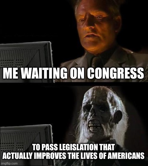 I'll Just Wait Here | ME WAITING ON CONGRESS; TO PASS LEGISLATION THAT ACTUALLY IMPROVES THE LIVES OF AMERICANS | image tagged in memes,i'll just wait here | made w/ Imgflip meme maker