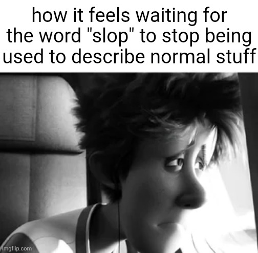 even worse when it's used to describe things that have a lot of time and effort put into them | how it feels waiting for the word "slop" to stop being used to describe normal stuff | image tagged in the owner of this post was found alive | made w/ Imgflip meme maker