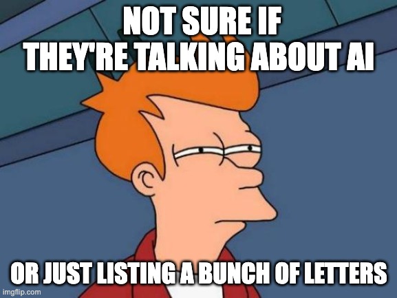 Futurama Fry | NOT SURE IF THEY'RE TALKING ABOUT AI; OR JUST LISTING A BUNCH OF LETTERS | image tagged in memes,futurama fry | made w/ Imgflip meme maker