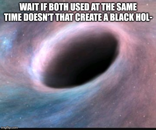 Black hole | WAIT IF BOTH USED AT THE SAME TIME DOESN'T THAT CREATE A BLACK HOL- | image tagged in black hole | made w/ Imgflip meme maker