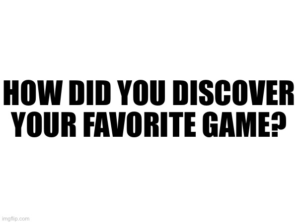 HOW DID YOU DISCOVER YOUR FAVORITE GAME? | made w/ Imgflip meme maker