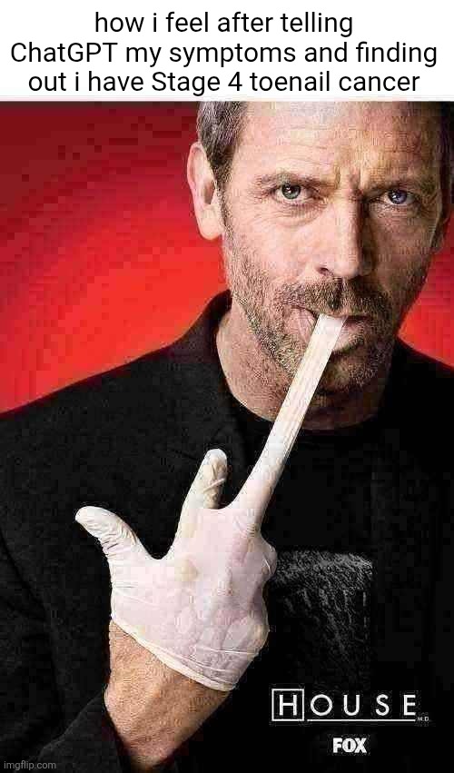 its never lupus | how i feel after telling ChatGPT my symptoms and finding out i have Stage 4 toenail cancer | image tagged in dr house | made w/ Imgflip meme maker