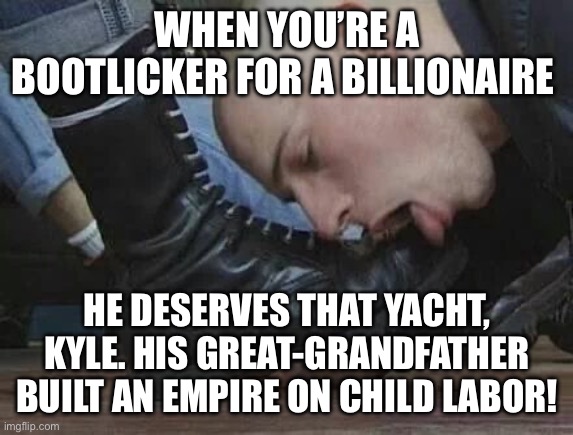 Bootlickers for billionaires | WHEN YOU’RE A BOOTLICKER FOR A BILLIONAIRE; HE DESERVES THAT YACHT, KYLE. HIS GREAT-GRANDFATHER BUILT AN EMPIRE ON CHILD LABOR! | image tagged in bootlicker,billionaire,trump,right wing,maga,republicans | made w/ Imgflip meme maker