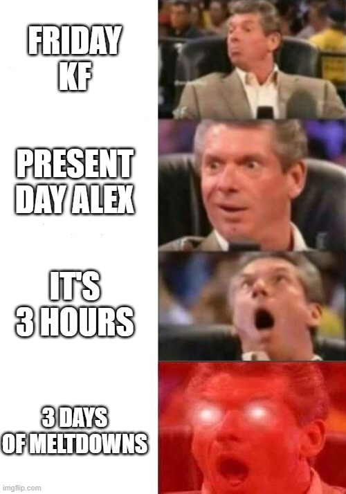 Mr. McMahon reaction | FRIDAY KF; PRESENT DAY ALEX; IT'S 3 HOURS; 3 DAYS OF MELTDOWNS | image tagged in mr mcmahon reaction | made w/ Imgflip meme maker