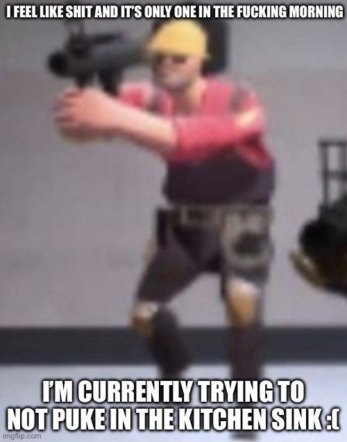 Life update :[ | I FEEL LIKE SHIT AND IT’S ONLY ONE IN THE FUCKING MORNING; I’M CURRENTLY TRYING TO NOT PUKE IN THE KITCHEN SINK :( | made w/ Imgflip meme maker