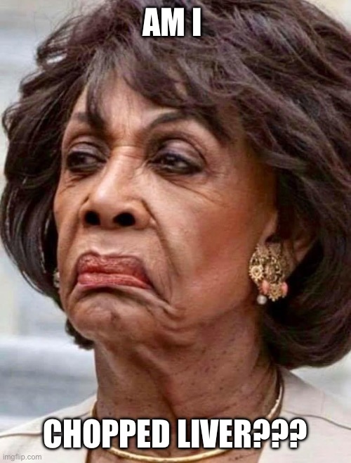 Maxine Waters | AM I CHOPPED LIVER??? | image tagged in maxine waters | made w/ Imgflip meme maker