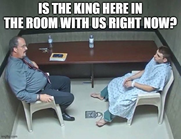 Are they in the room with us right now? | IS THE KING HERE IN THE ROOM WITH US RIGHT NOW? | image tagged in are they in the room with us right now | made w/ Imgflip meme maker