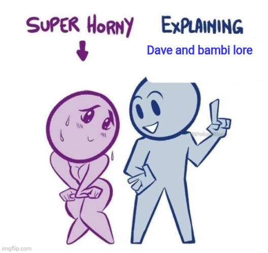 Super Horny Explaining... | Dave and bambi lore | image tagged in super horny explaining | made w/ Imgflip meme maker