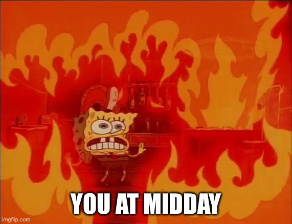 Burning Spongebob | YOU AT MIDDAY | image tagged in burning spongebob | made w/ Imgflip meme maker