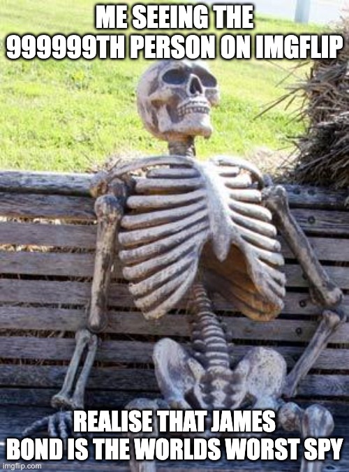 Waiting Skeleton | ME SEEING THE 999999TH PERSON ON IMGFLIP; REALISE THAT JAMES BOND IS THE WORLDS WORST SPY | image tagged in memes,waiting skeleton,shower thoughts | made w/ Imgflip meme maker