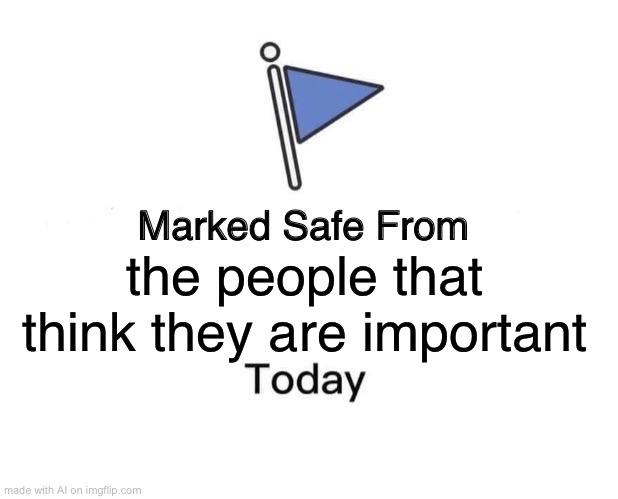 Marked Safe From | the people that think they are important | image tagged in memes,marked safe from | made w/ Imgflip meme maker