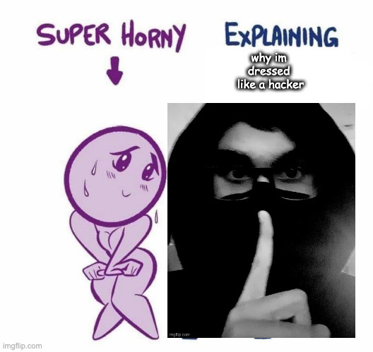 Super Horny Explaining... | why im 
dressed 
like a hacker | image tagged in super horny explaining | made w/ Imgflip meme maker