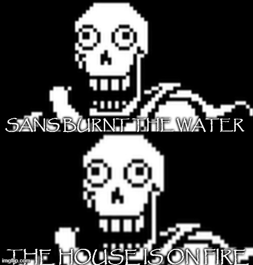 uh, i burnt the water. SANS, WHAT THE- | SANS BURNT THE WATER; THE HOUSE IS ON FIRE | image tagged in papyrus oh no | made w/ Imgflip meme maker