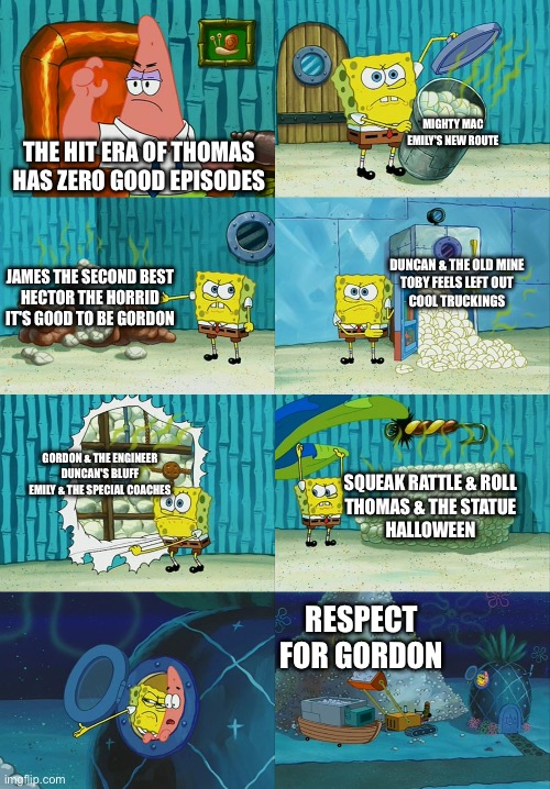Spongebob diapers meme | MIGHTY MAC

EMILY'S NEW ROUTE; THE HIT ERA OF THOMAS HAS ZERO GOOD EPISODES; DUNCAN & THE OLD MINE

TOBY FEELS LEFT OUT

COOL TRUCKINGS; JAMES THE SECOND BEST

HECTOR THE HORRID

IT'S GOOD TO BE GORDON; GORDON & THE ENGINEER

DUNCAN'S BLUFF

EMILY & THE SPECIAL COACHES; SQUEAK RATTLE & ROLL

THOMAS & THE STATUE

HALLOWEEN; RESPECT FOR GORDON | image tagged in spongebob diapers meme,thomas,thomas the tank engine,thomas the train | made w/ Imgflip meme maker