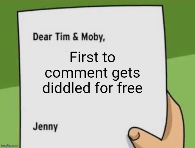 Dear Tim & Moby | First to comment gets diddled for free | image tagged in dear tim moby | made w/ Imgflip meme maker