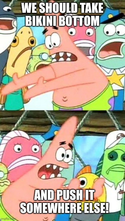 Put It Somewhere Else Patrick | WE SHOULD TAKE BIKINI BOTTOM; AND PUSH IT SOMEWHERE ELSE! | image tagged in memes,put it somewhere else patrick | made w/ Imgflip meme maker