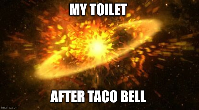 After eating Taco Bell | MY TOILET; AFTER TACO BELL | image tagged in supernova,taco bell,toilet humor | made w/ Imgflip meme maker