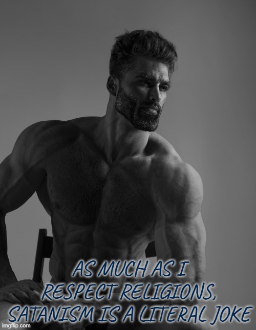 Giga Chad | AS MUCH AS I RESPECT RELIGIONS, SATANISM IS A LITERAL JOKE | image tagged in giga chad | made w/ Imgflip meme maker