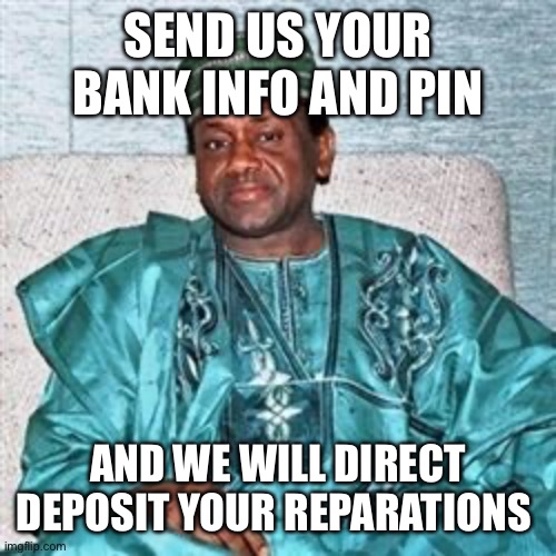 Nigerian Prince | SEND US YOUR BANK INFO AND PIN AND WE WILL DIRECT DEPOSIT YOUR REPARATIONS | image tagged in nigerian prince | made w/ Imgflip meme maker