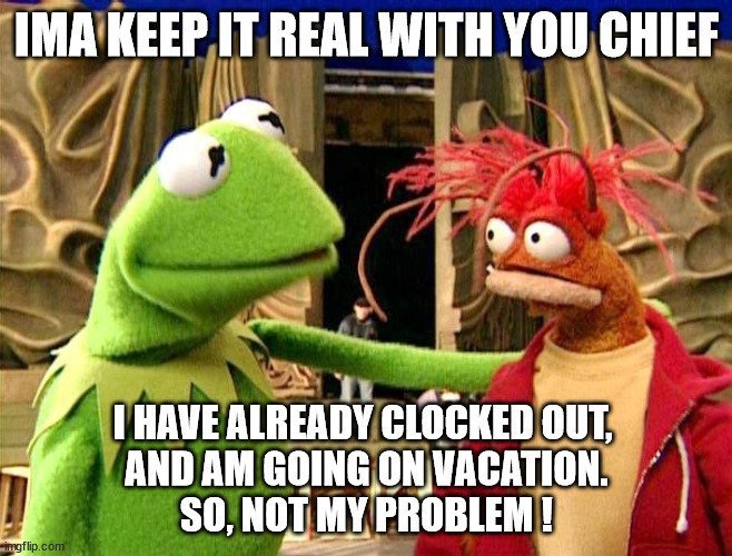 Vacation | IMA KEEP IT REAL WITH YOU CHIEF; I HAVE ALREADY CLOCKED OUT, 
AND AM GOING ON VACATION.
SO, NOT MY PROBLEM ! | image tagged in ima keep it real with u chief,vacation started,not my problem,mentally clocked out | made w/ Imgflip meme maker