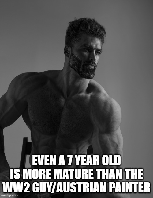Giga Chad | EVEN A 7 YEAR OLD IS MORE MATURE THAN THE WW2 GUY/AUSTRIAN PAINTER | image tagged in giga chad | made w/ Imgflip meme maker