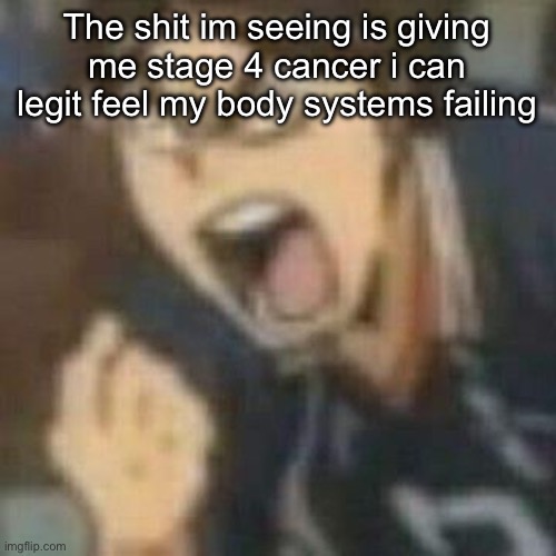 Anger | The shit im seeing is giving me stage 4 cancer i can legit feel my body systems failing | image tagged in anger | made w/ Imgflip meme maker
