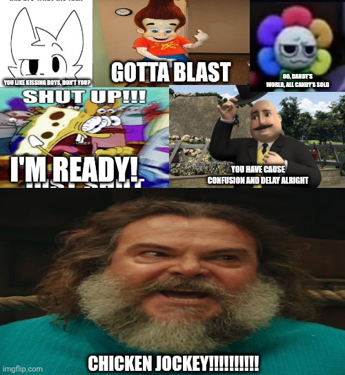 Me Ruining A Fill In Meme #111 | GOTTA BLAST; OO, DANDY'S WORLD, ALL CANDY'S SOLD; YOU LIKE KISSING BOYS, DON'T YOU? I'M READY! YOU HAVE CAUSE CONFUSION AND DELAY ALRIGHT; CHICKEN JOCKEY!!!!!!!!!! | image tagged in fill in memes | made w/ Imgflip meme maker