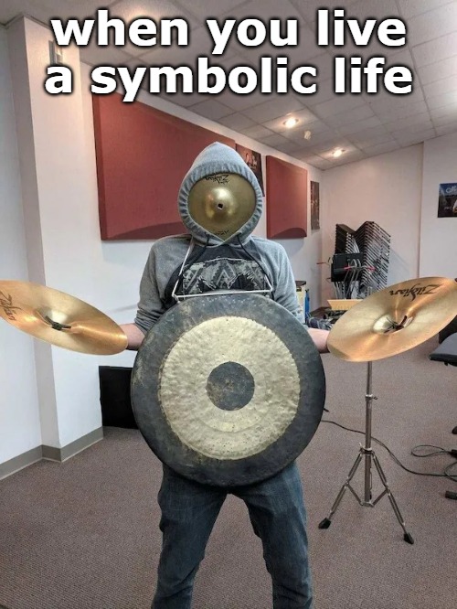 when you live a symbolic life | image tagged in fun | made w/ Imgflip meme maker