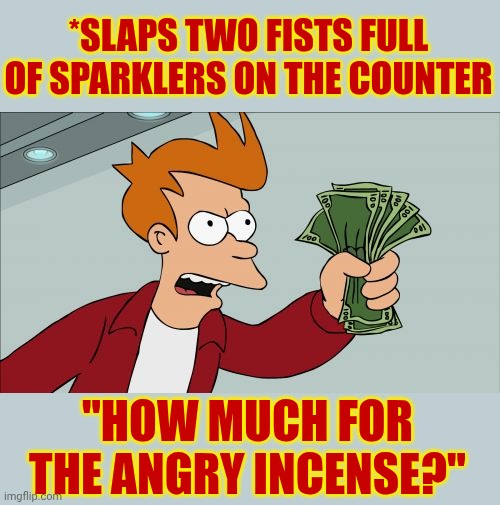 Silly Stuff | *SLAPS TWO FISTS FULL OF SPARKLERS ON THE COUNTER; "HOW MUCH FOR THE ANGRY INCENSE?" | image tagged in memes,shut up and take my money fry,silly,funny,laughter,laughter is the best medicine | made w/ Imgflip meme maker