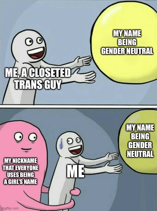 Running Away Balloon Meme | MY NAME BEING GENDER NEUTRAL; ME, A CLOSETED TRANS GUY; MY NAME BEING GENDER NEUTRAL; MY NICKNAME THAT EVERYONE USES BEING A GIRL’S NAME; ME | image tagged in memes,running away balloon | made w/ Imgflip meme maker