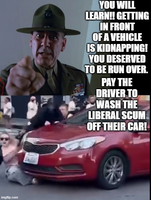 You will learn! Pay the driver to wash the liberal scum off their car! | YOU WILL LEARN!! GETTING IN FRONT OF A VEHICLE IS KIDNAPPING! YOU DESERVED TO BE RUN OVER. PAY THE DRIVER TO WASH THE LIBERAL SCUM OFF THEIR CAR! | image tagged in learning,sam elliott special kind of stupid | made w/ Imgflip meme maker