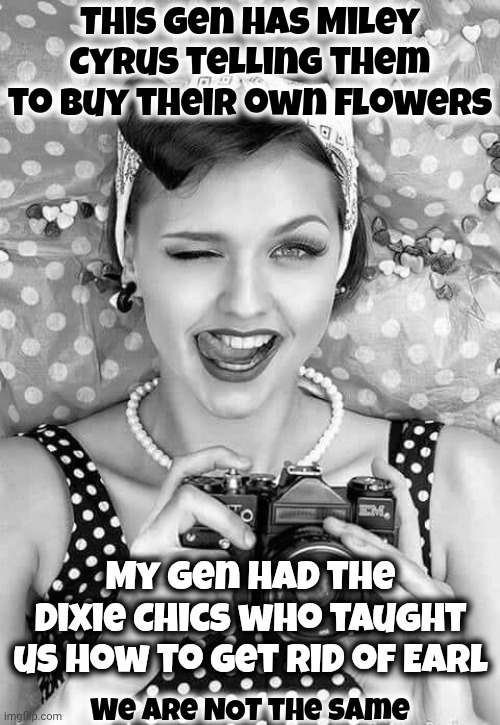 My Grandmother Taught Me How To Defend Myself With A Cast Iron Skillet When I Was 12 & Apologized For Not Doing It When I Was 9 | This gen has Miley Cyrus telling them to buy their own flowers; My gen had the Dixie Chics who taught us how to get rid of Earl; We are NOT the same | image tagged in retro woman with camera,the good old days,back in the day,true story,strong independent women,memes | made w/ Imgflip meme maker