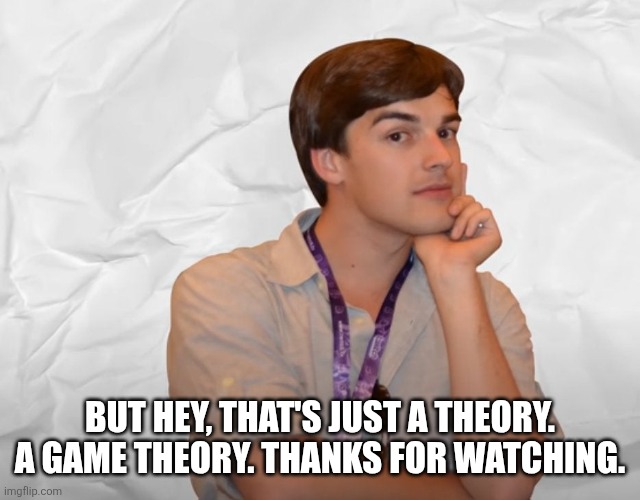 Respectable Theory | BUT HEY, THAT'S JUST A THEORY. A GAME THEORY. THANKS FOR WATCHING. | image tagged in respectable theory | made w/ Imgflip meme maker