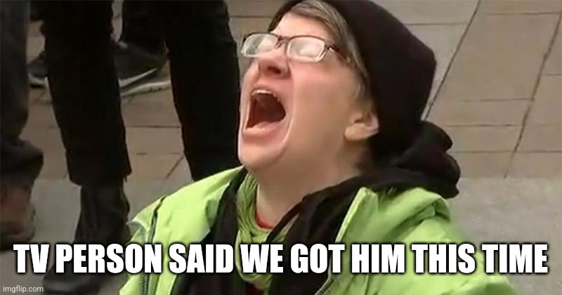 crying liberal | TV PERSON SAID WE GOT HIM THIS TIME | image tagged in crying liberal | made w/ Imgflip meme maker