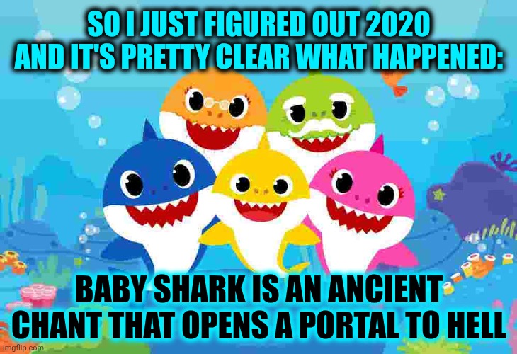 Portals | SO I JUST FIGURED OUT 2020 AND IT'S PRETTY CLEAR WHAT HAPPENED:; BABY SHARK IS AN ANCIENT CHANT THAT OPENS A PORTAL TO HELL | image tagged in baby shark gang,2020 sucked,historically accurate,true story,baby shark,memes | made w/ Imgflip meme maker