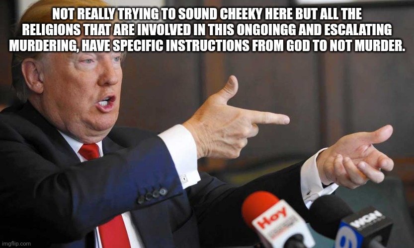 Trump Shooting People On 5th Avenue | NOT REALLY TRYING TO SOUND CHEEKY HERE BUT ALL THE RELIGIONS THAT ARE INVOLVED IN THIS ONGOINGG AND ESCALATING MURDERING, HAVE SPECIFIC INSTRUCTIONS￼ FROM GOD TO NOT MURDER. | image tagged in trump shooting people on 5th avenue | made w/ Imgflip meme maker