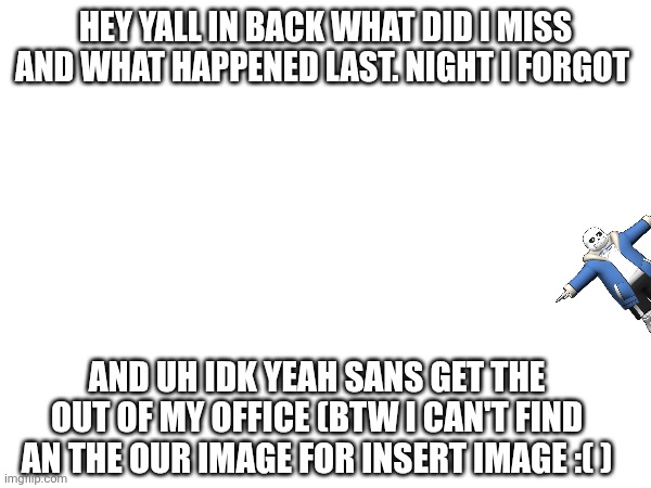 Outtasioum | HEY YALL IN BACK WHAT DID I MISS AND WHAT HAPPENED LAST. NIGHT I FORGOT; AND UH IDK YEAH SANS GET THE OUT OF MY OFFICE (BTW I CAN'T FIND AN THE OUR IMAGE FOR INSERT IMAGE :( ) | made w/ Imgflip meme maker