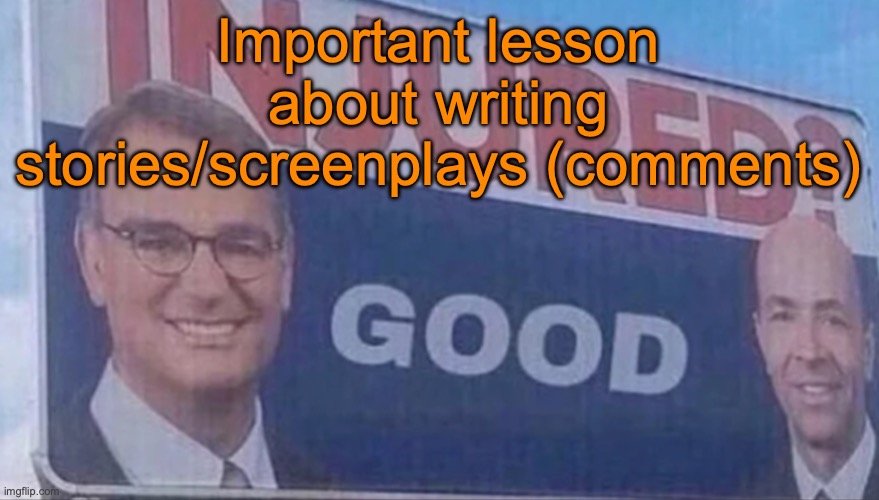 I just returned from a screenwriting course, so I might as well share my earned knowledge with y'all | Important lesson about writing stories/screenplays (comments) | image tagged in injured good announcement | made w/ Imgflip meme maker