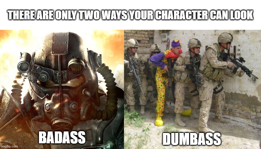 THERE ARE ONLY TWO WAYS YOUR CHARACTER CAN LOOK BADASS DUMBASS | image tagged in brotherhood of steel,army clown | made w/ Imgflip meme maker