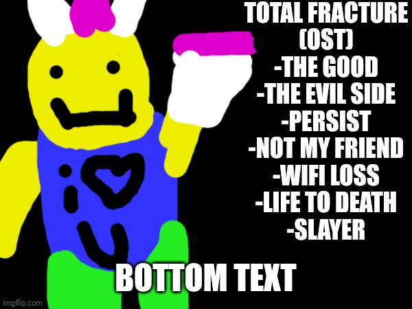 TOTAL FRACTURE
(OST)
-THE GOOD
-THE EVIL SIDE
-PERSIST
-NOT MY FRIEND
-WIFI LOSS
-LIFE TO DEATH
-SLAYER BOTTOM TEXT | made w/ Imgflip meme maker