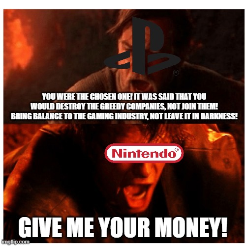Another hero falls | YOU WERE THE CHOSEN ONE! IT WAS SAID THAT YOU WOULD DESTROY THE GREEDY COMPANIES, NOT JOIN THEM! BRING BALANCE TO THE GAMING INDUSTRY, NOT LEAVE IT IN DARKNESS! GIVE ME YOUR MONEY! | image tagged in you were the chosen one blank,nintendo,sony,greed,gaming | made w/ Imgflip meme maker